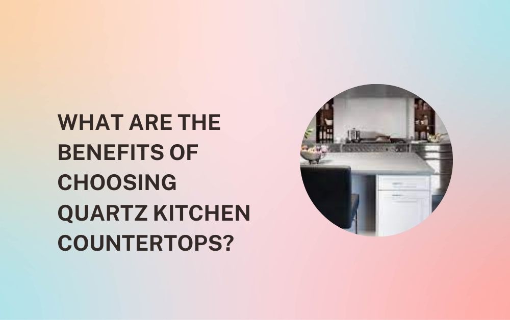 What Are the Benefits of Choosing Quartz Kitchen Countertops