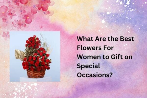 What Are the Best Flowers For Women to Gift on Special Occasions