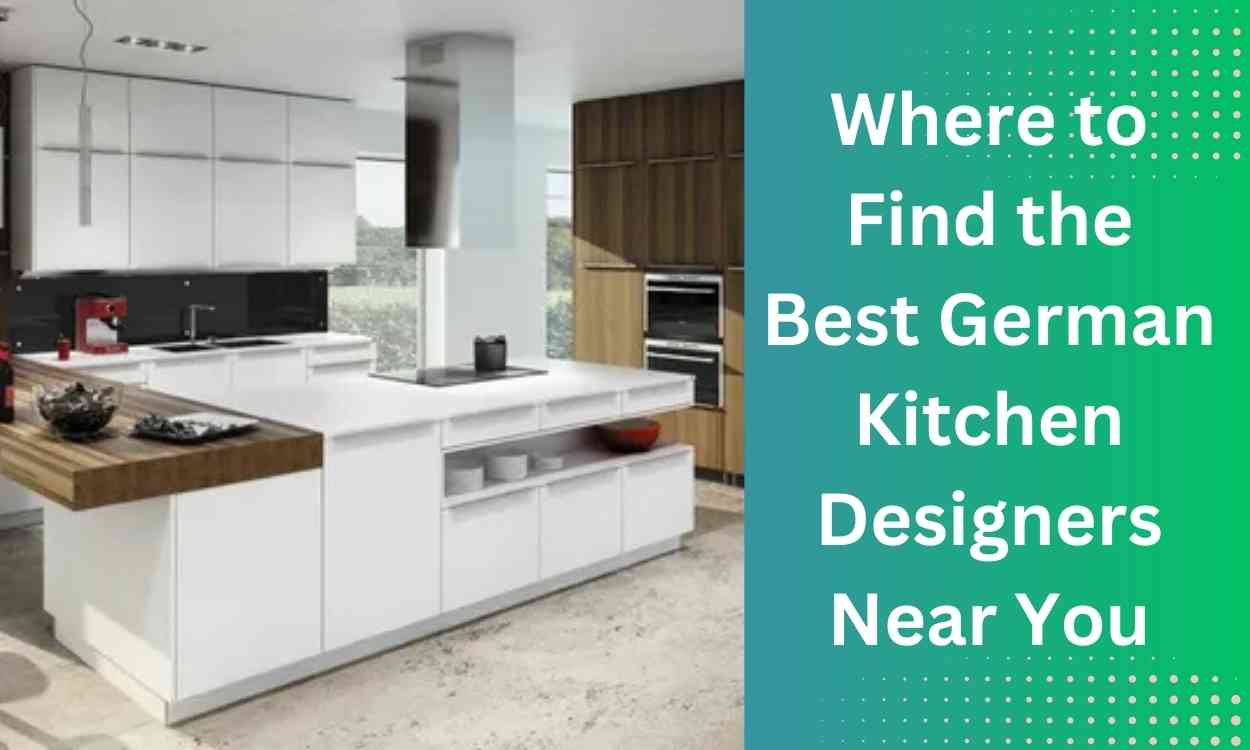 Where to Find the Best German Kitchen Designers Near You