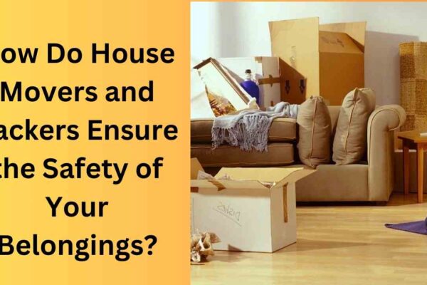 How Do House Movers and Packers Ensure the Safety of Your Belongings?