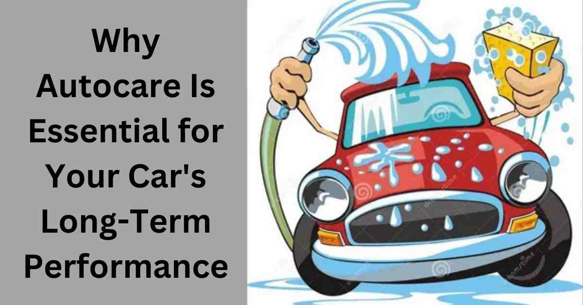 Why Autocare Is Essential for Your Car's Long-Term Performance